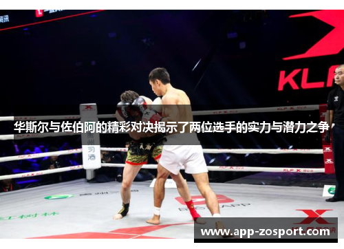 华斯尔与佐伯阿的精彩对决揭示了两位选手的实力与潜力之争