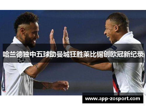 哈兰德独中五球助曼城狂胜莱比锡创欧冠新纪录