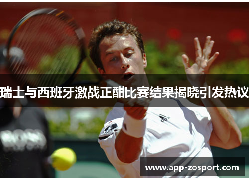 瑞士与西班牙激战正酣比赛结果揭晓引发热议