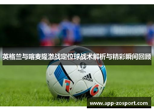 英格兰与喀麦隆激战定位球战术解析与精彩瞬间回顾